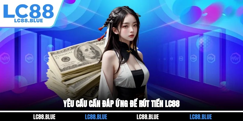 Yêu cầu cần đáp ứng để rút tiền LC88